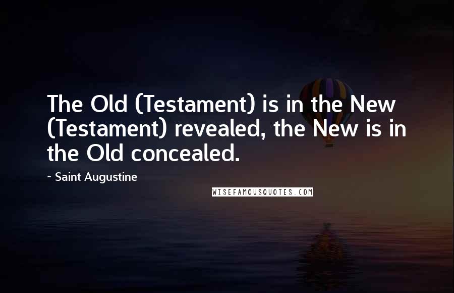 Saint Augustine Quotes: The Old (Testament) is in the New (Testament) revealed, the New is in the Old concealed.