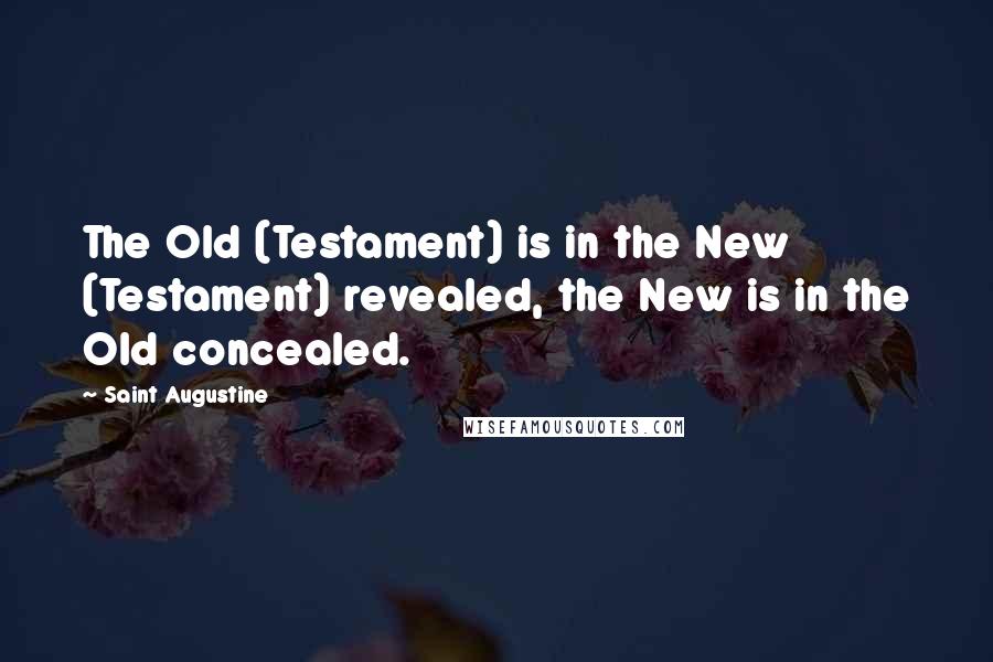 Saint Augustine Quotes: The Old (Testament) is in the New (Testament) revealed, the New is in the Old concealed.