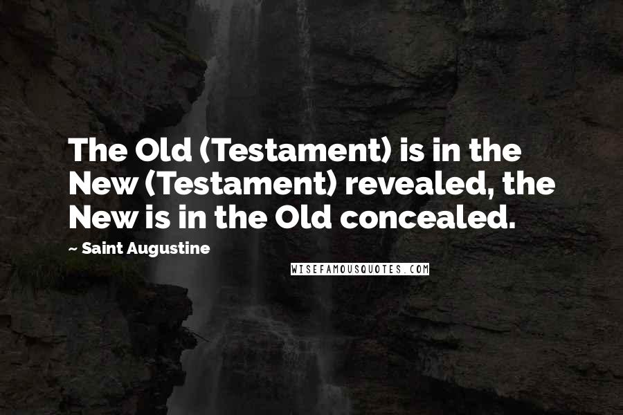 Saint Augustine Quotes: The Old (Testament) is in the New (Testament) revealed, the New is in the Old concealed.