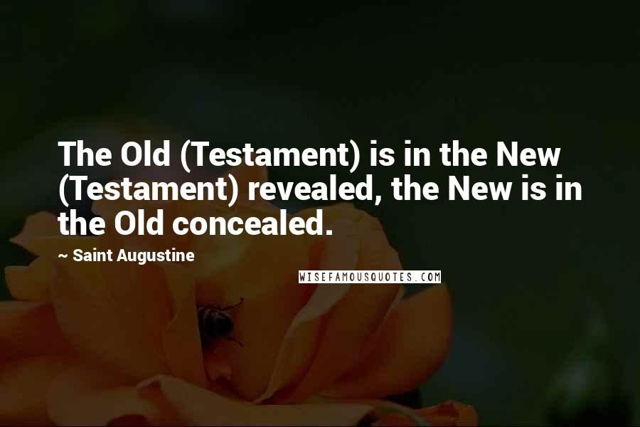 Saint Augustine Quotes: The Old (Testament) is in the New (Testament) revealed, the New is in the Old concealed.
