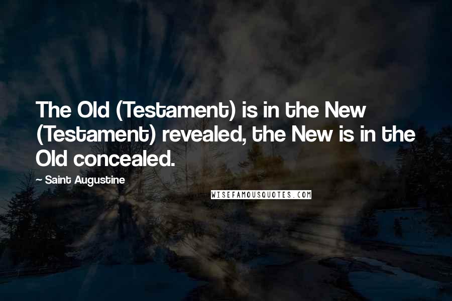 Saint Augustine Quotes: The Old (Testament) is in the New (Testament) revealed, the New is in the Old concealed.