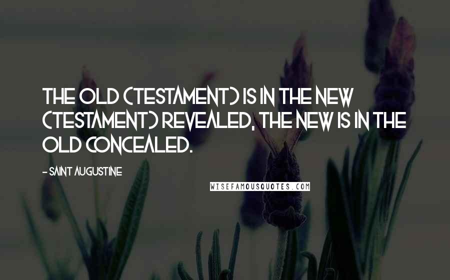 Saint Augustine Quotes: The Old (Testament) is in the New (Testament) revealed, the New is in the Old concealed.