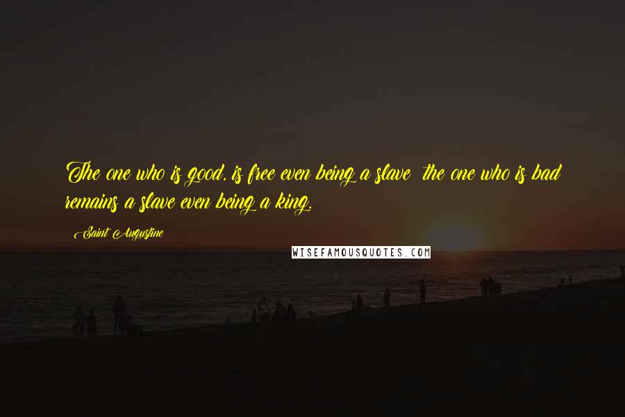 Saint Augustine Quotes: The one who is good, is free even being a slave; the one who is bad remains a slave even being a king.