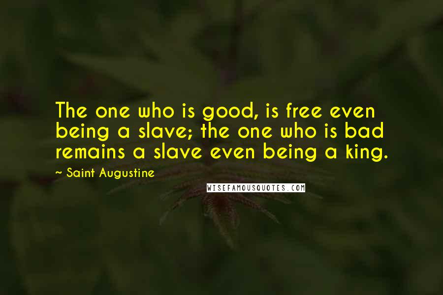 Saint Augustine Quotes: The one who is good, is free even being a slave; the one who is bad remains a slave even being a king.