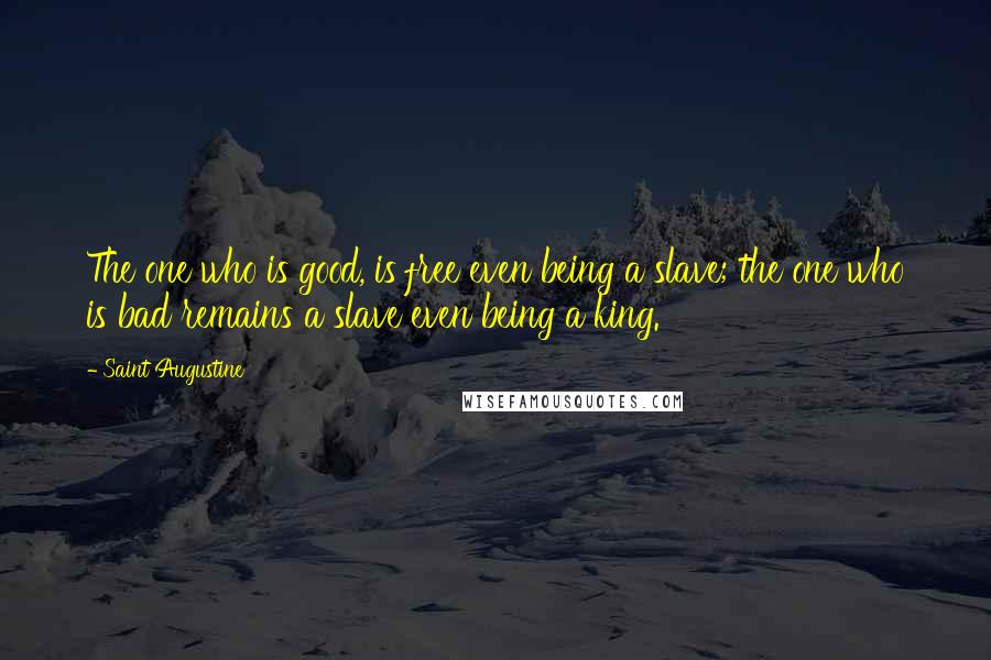 Saint Augustine Quotes: The one who is good, is free even being a slave; the one who is bad remains a slave even being a king.