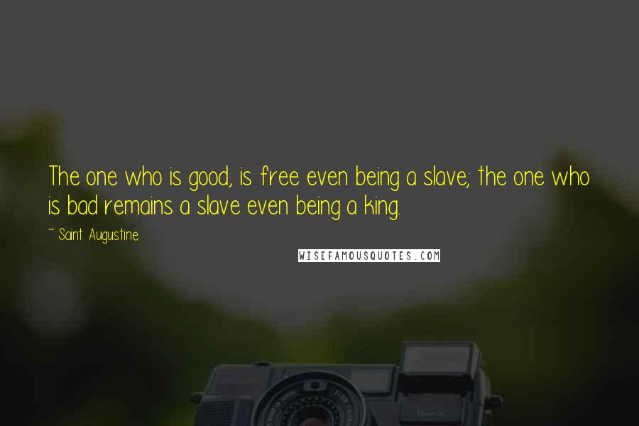 Saint Augustine Quotes: The one who is good, is free even being a slave; the one who is bad remains a slave even being a king.