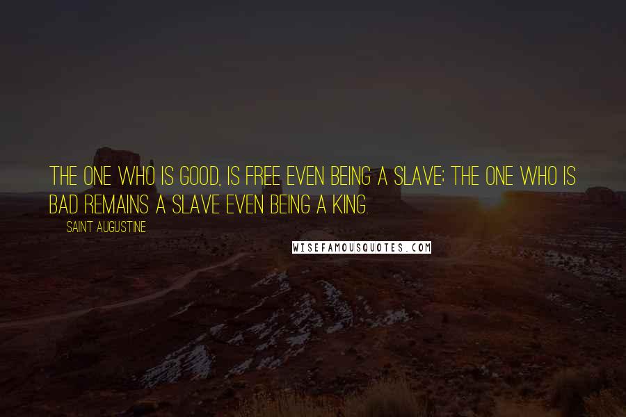 Saint Augustine Quotes: The one who is good, is free even being a slave; the one who is bad remains a slave even being a king.