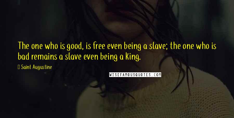 Saint Augustine Quotes: The one who is good, is free even being a slave; the one who is bad remains a slave even being a king.