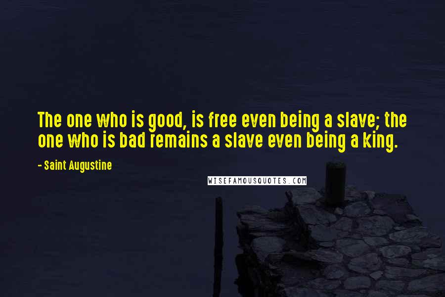 Saint Augustine Quotes: The one who is good, is free even being a slave; the one who is bad remains a slave even being a king.