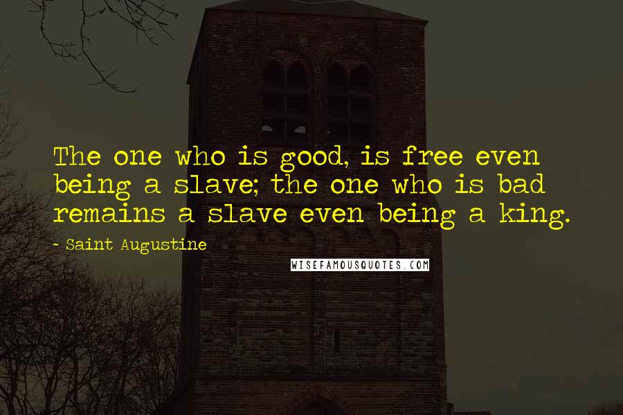 Saint Augustine Quotes: The one who is good, is free even being a slave; the one who is bad remains a slave even being a king.