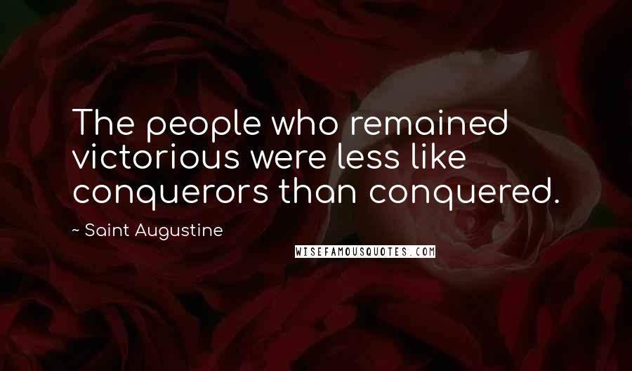 Saint Augustine Quotes: The people who remained victorious were less like conquerors than conquered.