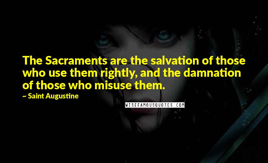 Saint Augustine Quotes: The Sacraments are the salvation of those who use them rightly, and the damnation of those who misuse them.