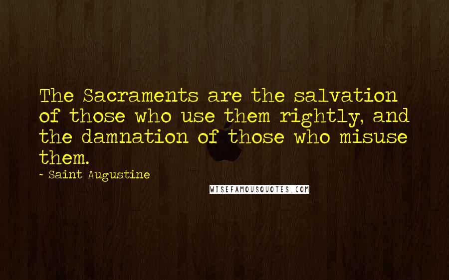 Saint Augustine Quotes: The Sacraments are the salvation of those who use them rightly, and the damnation of those who misuse them.