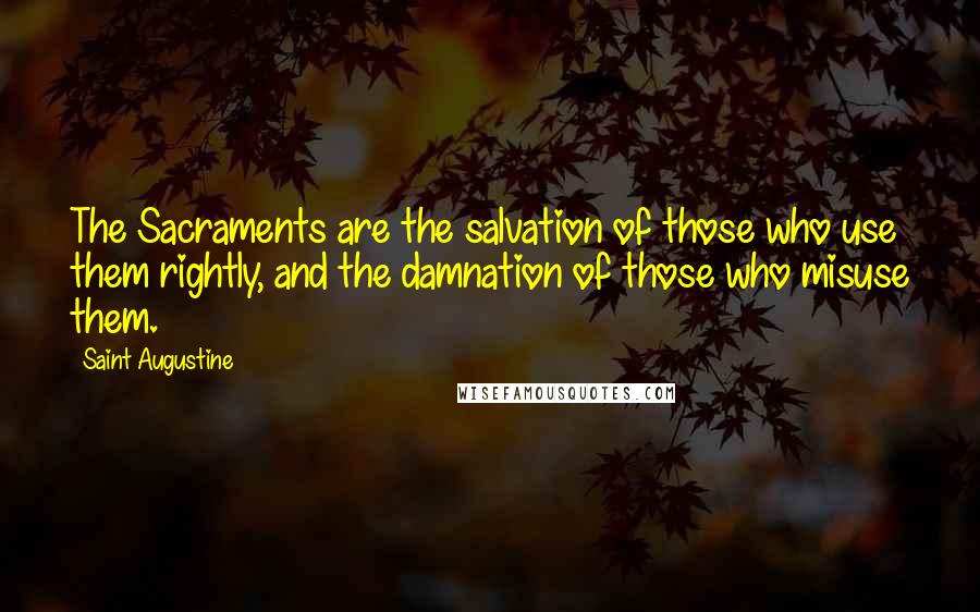 Saint Augustine Quotes: The Sacraments are the salvation of those who use them rightly, and the damnation of those who misuse them.