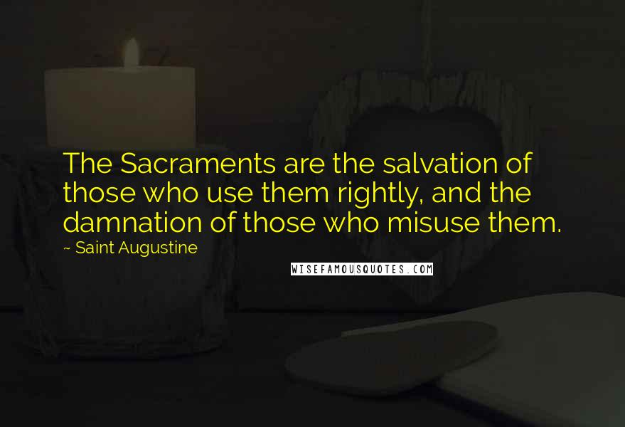 Saint Augustine Quotes: The Sacraments are the salvation of those who use them rightly, and the damnation of those who misuse them.