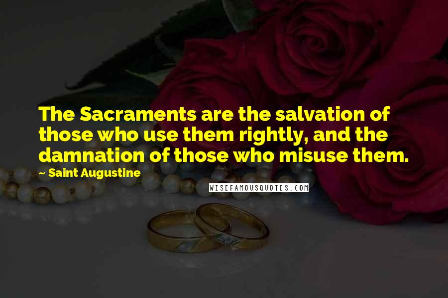 Saint Augustine Quotes: The Sacraments are the salvation of those who use them rightly, and the damnation of those who misuse them.