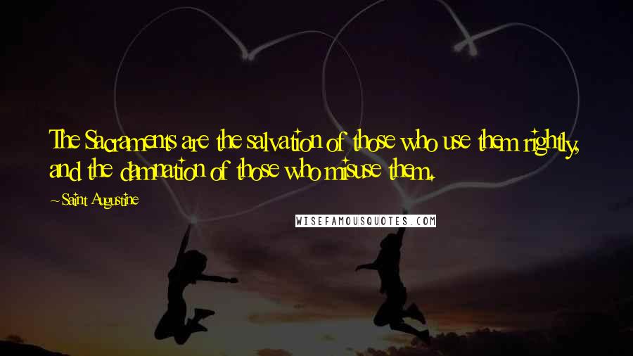 Saint Augustine Quotes: The Sacraments are the salvation of those who use them rightly, and the damnation of those who misuse them.