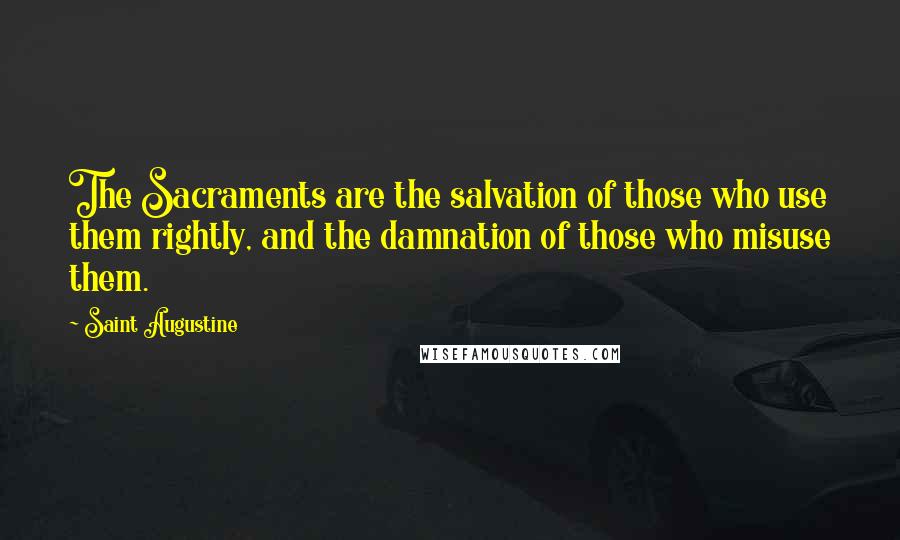 Saint Augustine Quotes: The Sacraments are the salvation of those who use them rightly, and the damnation of those who misuse them.