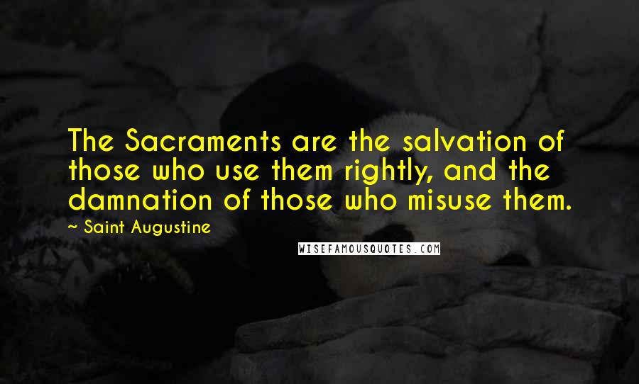 Saint Augustine Quotes: The Sacraments are the salvation of those who use them rightly, and the damnation of those who misuse them.