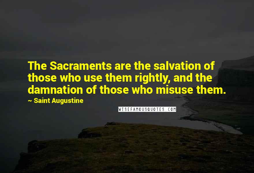 Saint Augustine Quotes: The Sacraments are the salvation of those who use them rightly, and the damnation of those who misuse them.