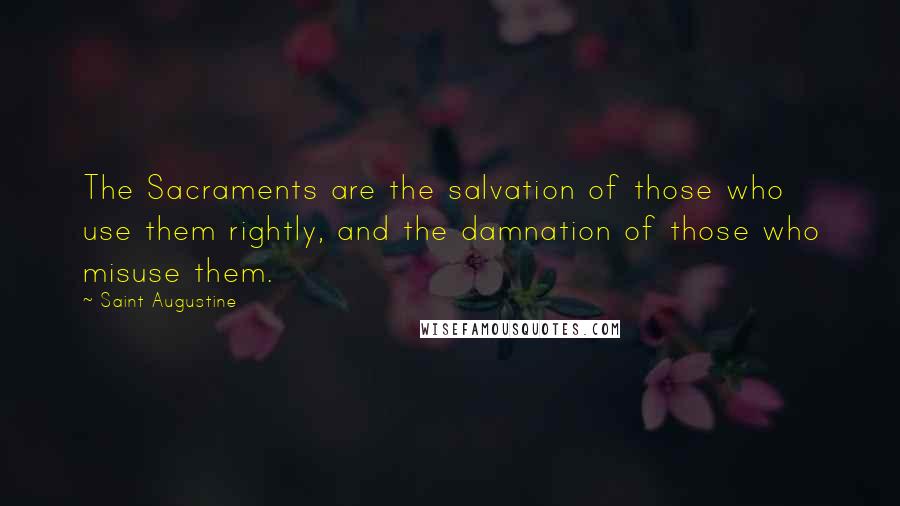 Saint Augustine Quotes: The Sacraments are the salvation of those who use them rightly, and the damnation of those who misuse them.