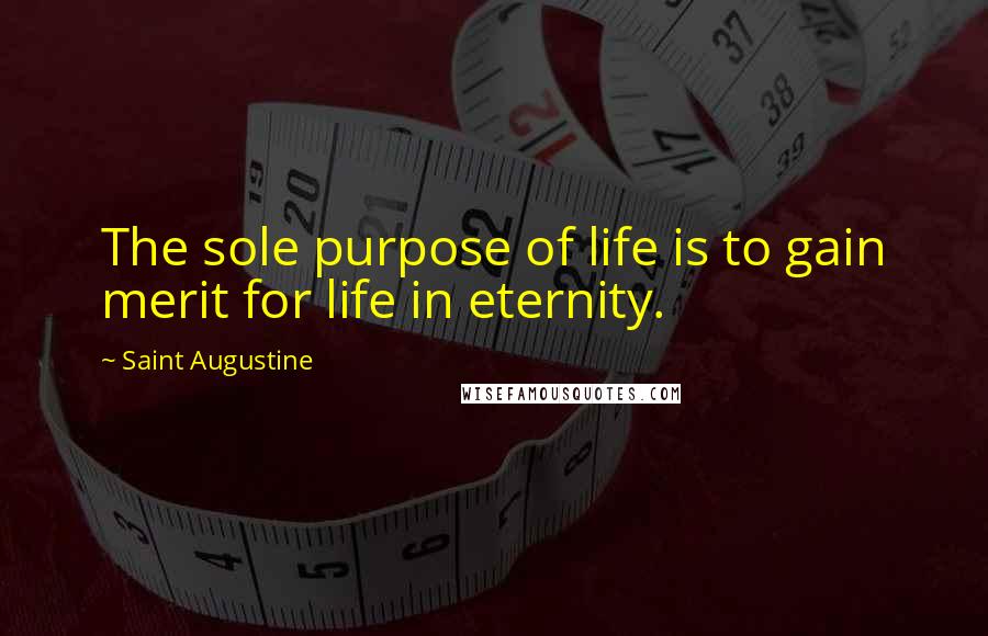 Saint Augustine Quotes: The sole purpose of life is to gain merit for life in eternity.