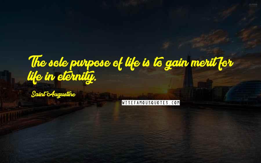 Saint Augustine Quotes: The sole purpose of life is to gain merit for life in eternity.