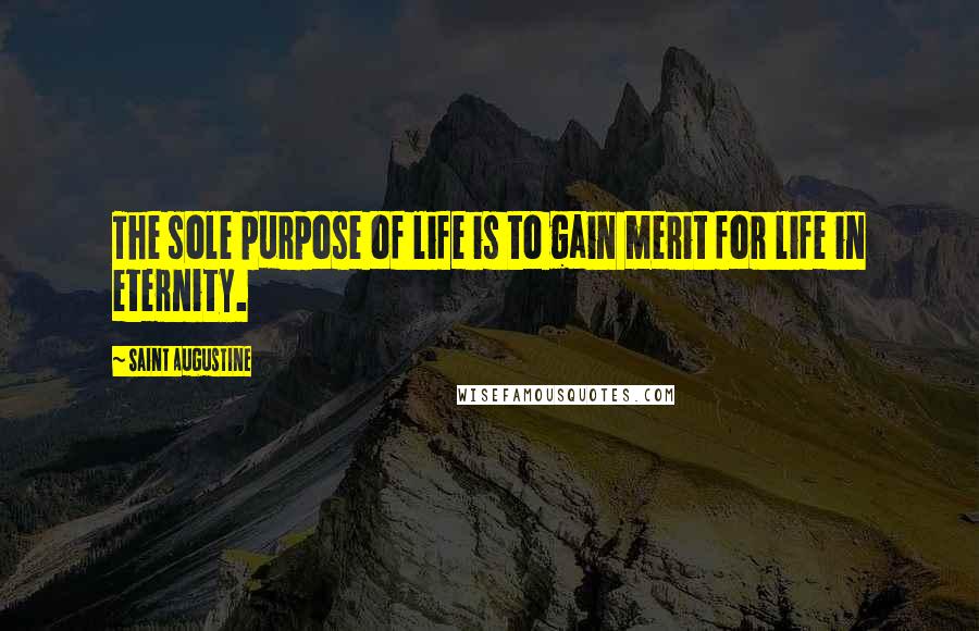 Saint Augustine Quotes: The sole purpose of life is to gain merit for life in eternity.