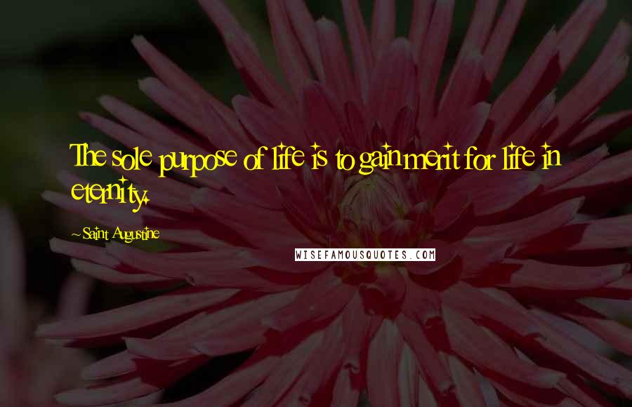 Saint Augustine Quotes: The sole purpose of life is to gain merit for life in eternity.
