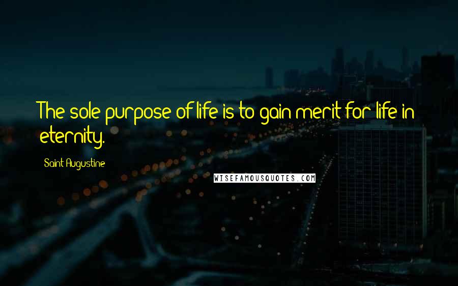 Saint Augustine Quotes: The sole purpose of life is to gain merit for life in eternity.