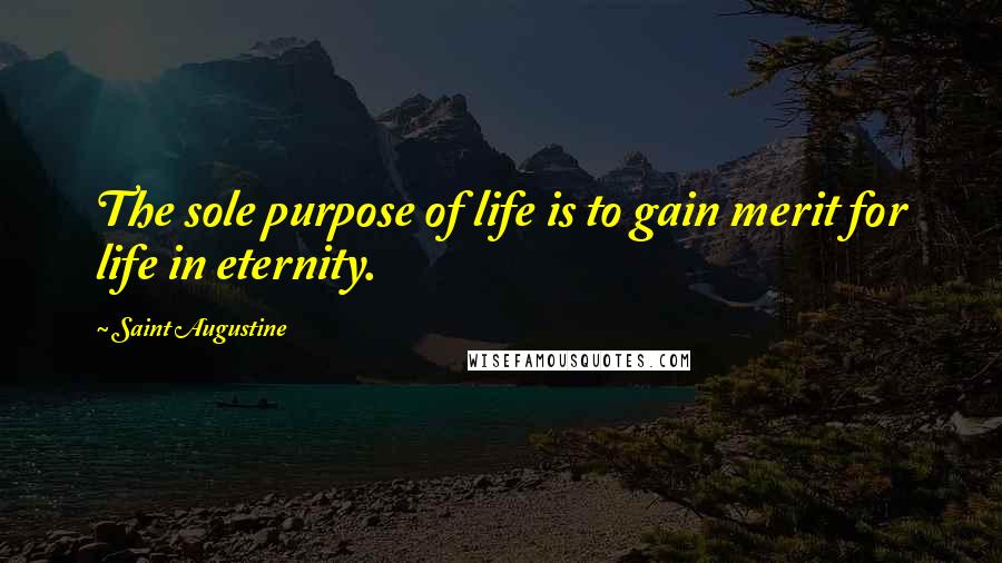 Saint Augustine Quotes: The sole purpose of life is to gain merit for life in eternity.