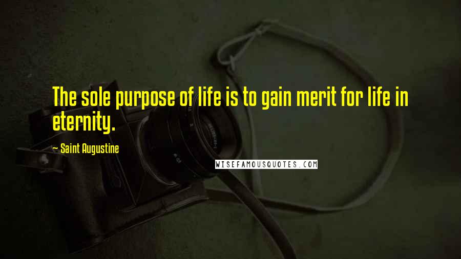 Saint Augustine Quotes: The sole purpose of life is to gain merit for life in eternity.
