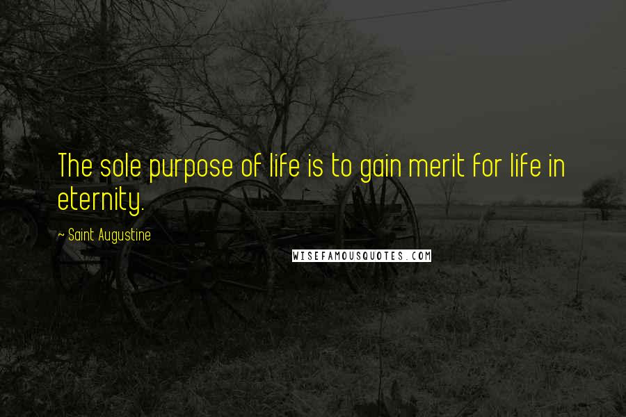 Saint Augustine Quotes: The sole purpose of life is to gain merit for life in eternity.