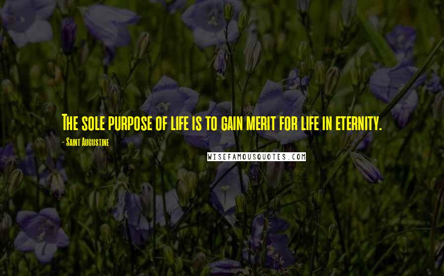 Saint Augustine Quotes: The sole purpose of life is to gain merit for life in eternity.