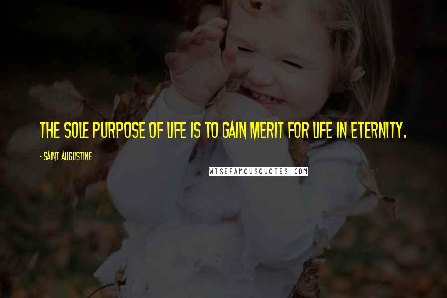 Saint Augustine Quotes: The sole purpose of life is to gain merit for life in eternity.