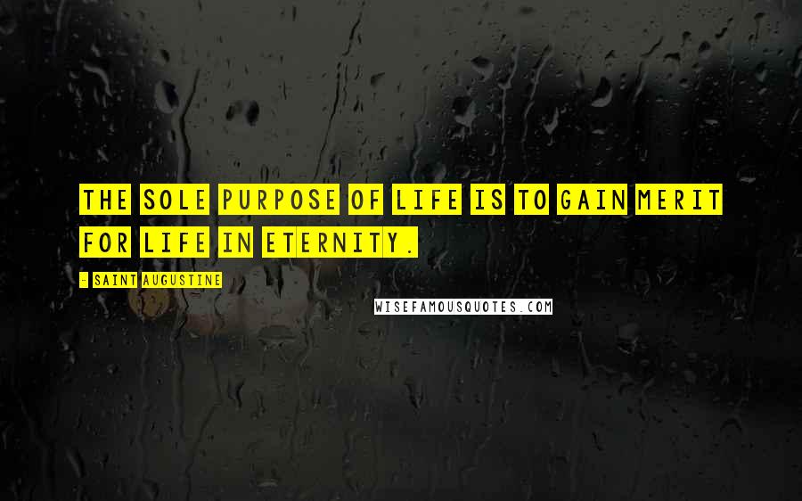 Saint Augustine Quotes: The sole purpose of life is to gain merit for life in eternity.