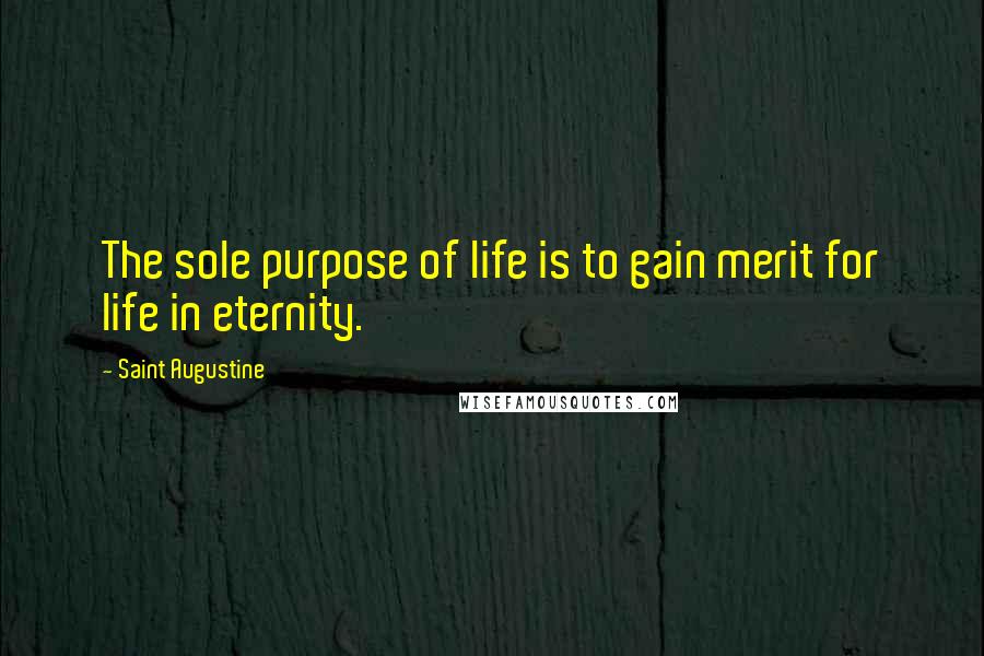 Saint Augustine Quotes: The sole purpose of life is to gain merit for life in eternity.