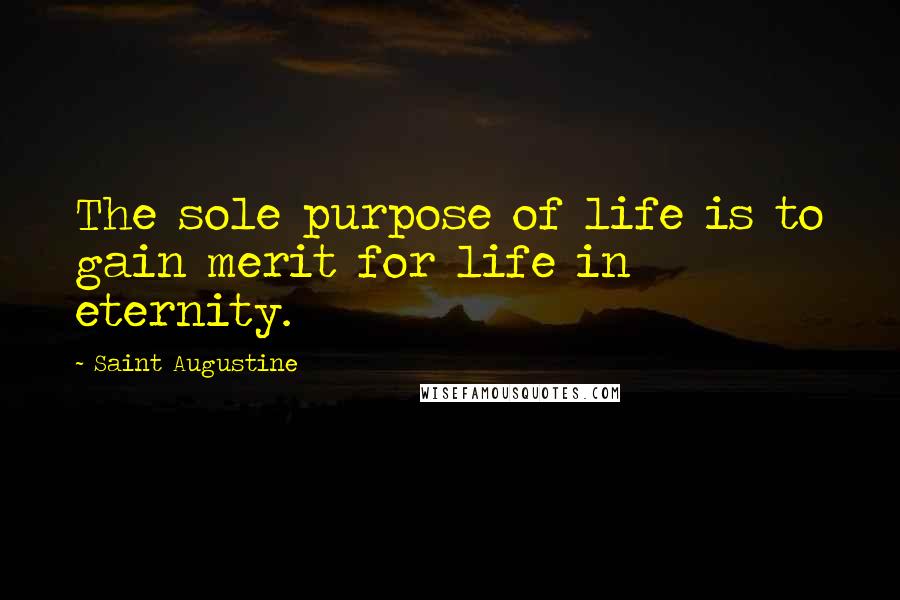 Saint Augustine Quotes: The sole purpose of life is to gain merit for life in eternity.