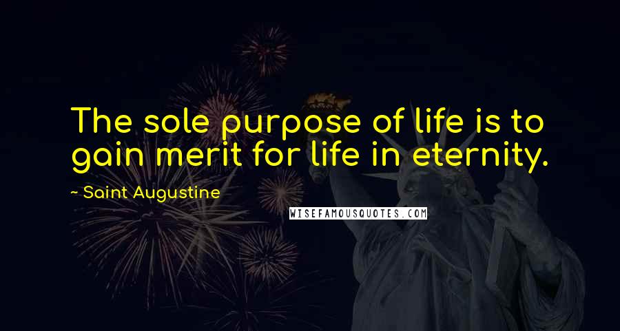 Saint Augustine Quotes: The sole purpose of life is to gain merit for life in eternity.