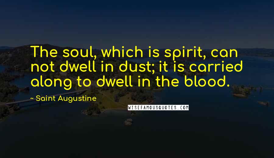 Saint Augustine Quotes: The soul, which is spirit, can not dwell in dust; it is carried along to dwell in the blood.