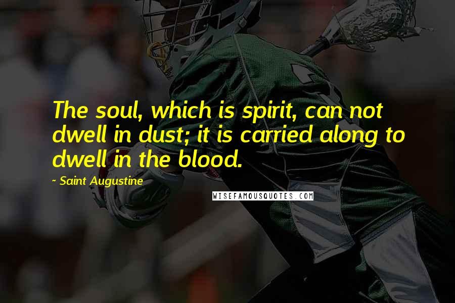 Saint Augustine Quotes: The soul, which is spirit, can not dwell in dust; it is carried along to dwell in the blood.