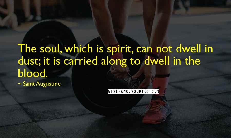 Saint Augustine Quotes: The soul, which is spirit, can not dwell in dust; it is carried along to dwell in the blood.