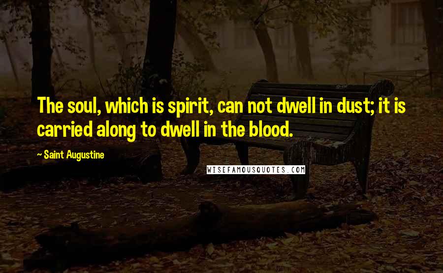 Saint Augustine Quotes: The soul, which is spirit, can not dwell in dust; it is carried along to dwell in the blood.