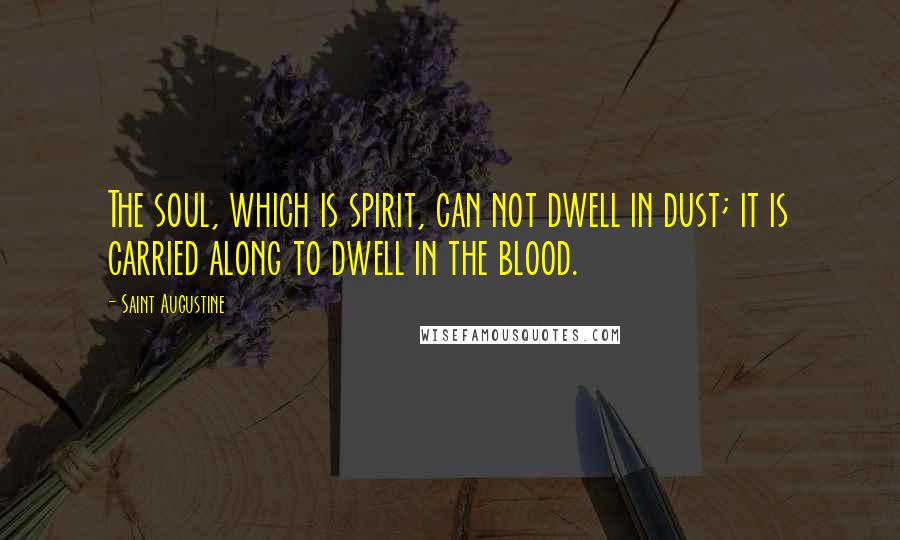 Saint Augustine Quotes: The soul, which is spirit, can not dwell in dust; it is carried along to dwell in the blood.