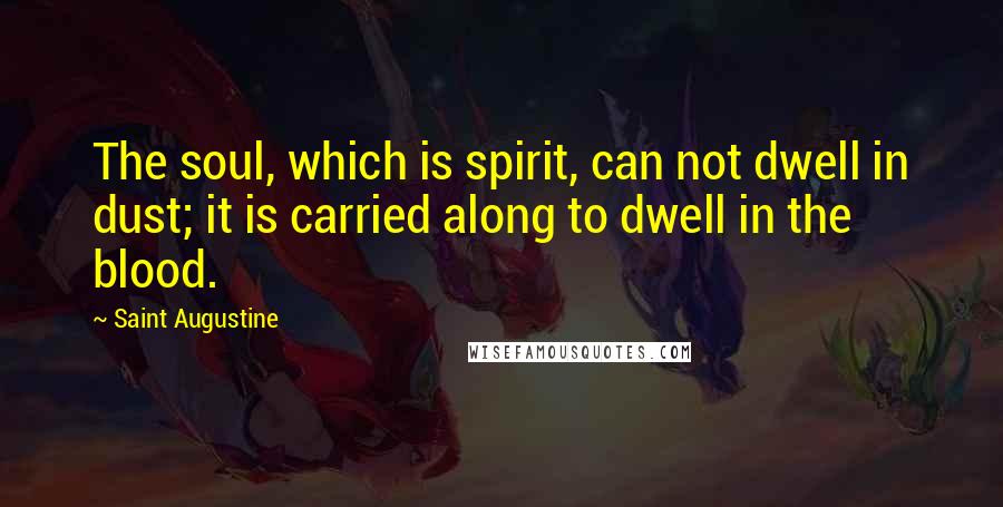Saint Augustine Quotes: The soul, which is spirit, can not dwell in dust; it is carried along to dwell in the blood.