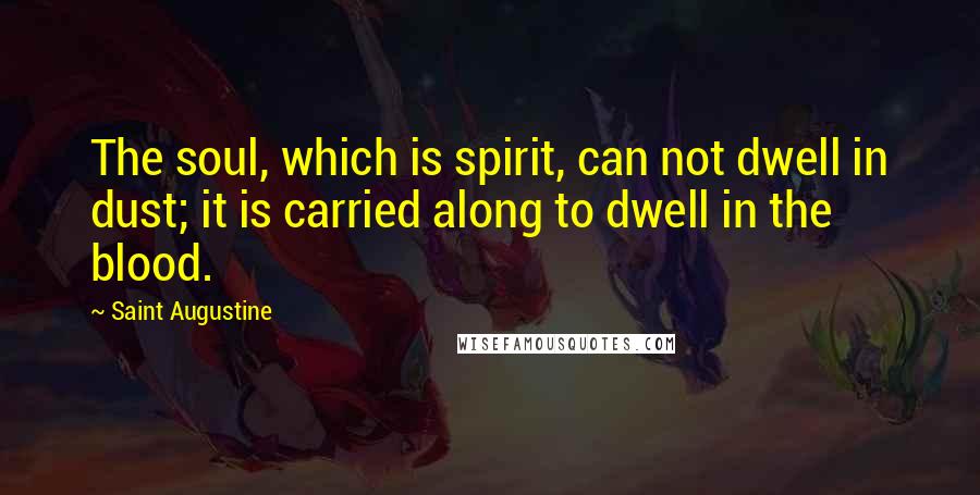 Saint Augustine Quotes: The soul, which is spirit, can not dwell in dust; it is carried along to dwell in the blood.