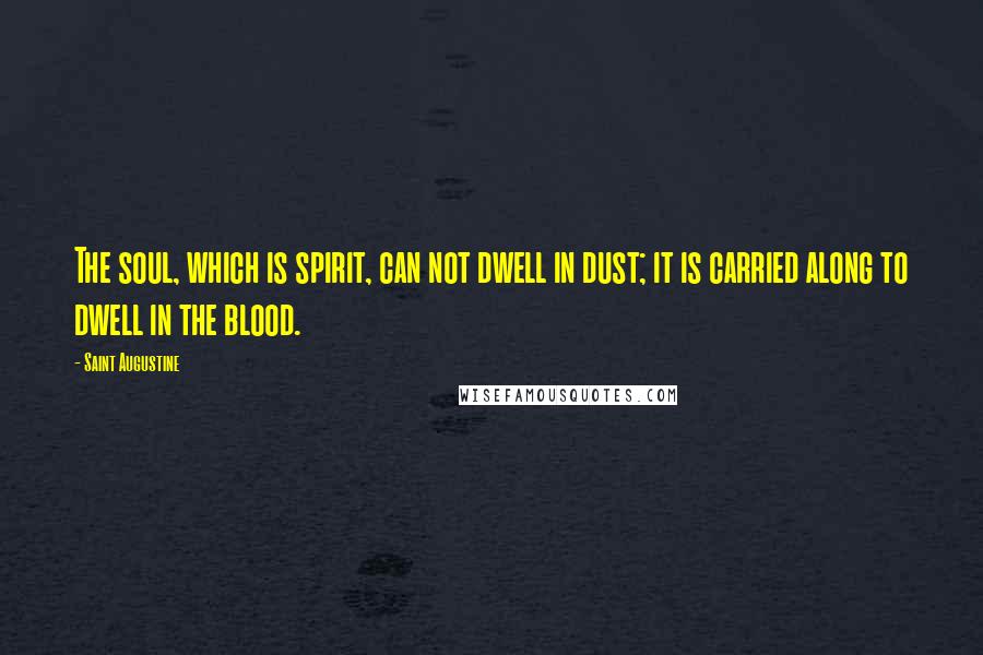 Saint Augustine Quotes: The soul, which is spirit, can not dwell in dust; it is carried along to dwell in the blood.