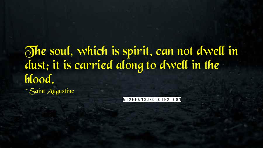 Saint Augustine Quotes: The soul, which is spirit, can not dwell in dust; it is carried along to dwell in the blood.