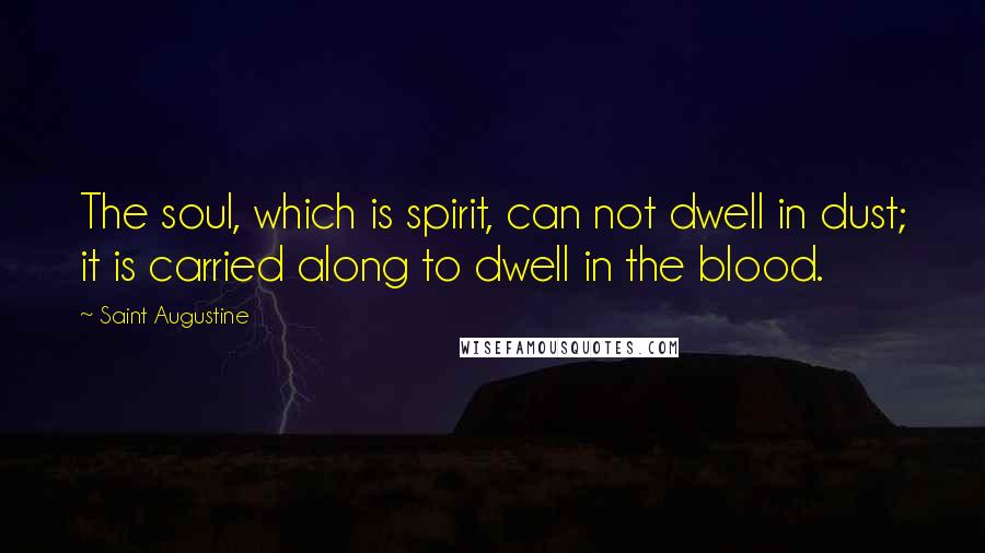 Saint Augustine Quotes: The soul, which is spirit, can not dwell in dust; it is carried along to dwell in the blood.