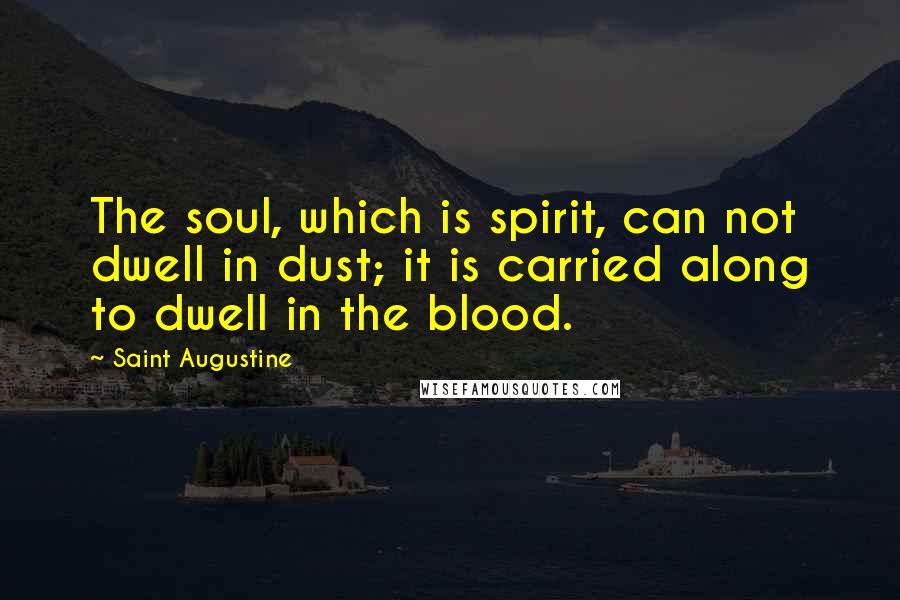 Saint Augustine Quotes: The soul, which is spirit, can not dwell in dust; it is carried along to dwell in the blood.